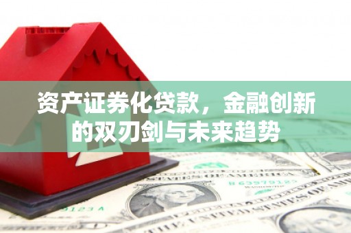 洪江资产证券化贷款，金融创新的双刃剑与未来趋势