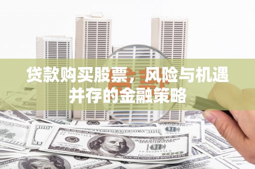 洪江贷款购买股票，风险与机遇并存的金融策略