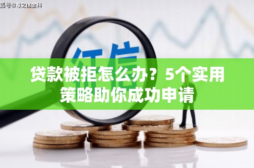 洪江贷款被拒怎么办？5个实用策略助你成功申请