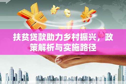 洪江扶贫贷款助力乡村振兴，政策解析与实施路径