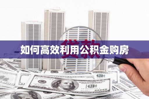 洪江如何高效利用公积金购房