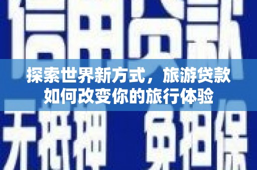 洪江探索世界新方式，旅游贷款如何改变你的旅行体验