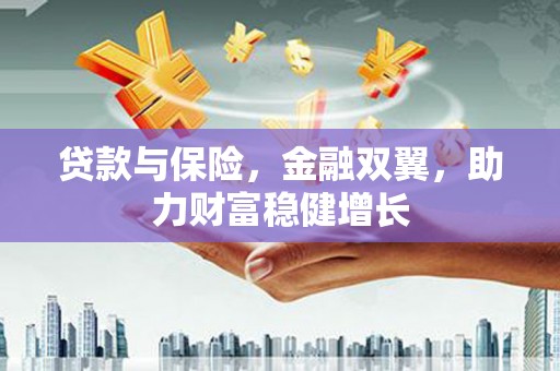 洪江贷款与保险，金融双翼，助力财富稳健增长