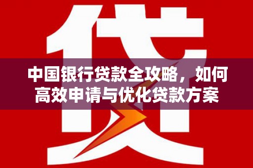 洪江中国银行贷款全攻略，如何高效申请与优化贷款方案