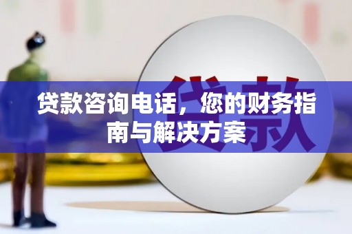洪江贷款咨询电话，您的财务指南与解决方案