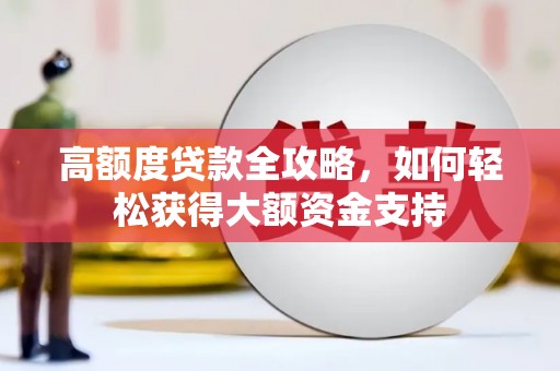 洪江高额度贷款全攻略，如何轻松获得大额资金支持