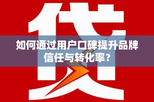 洪江如何通过用户口碑提升品牌信任与转化率？