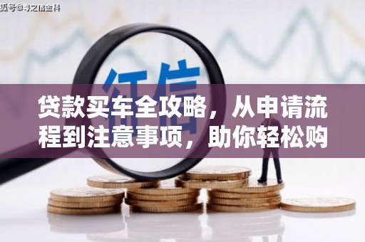 洪江贷款买车全攻略，从申请流程到注意事项，助你轻松购车