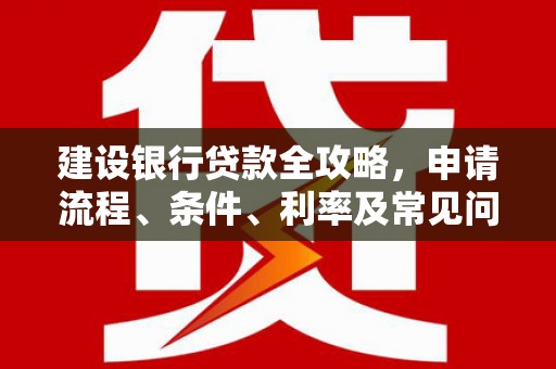 洪江建设银行贷款全攻略，申请流程、条件、利率及常见问题解答