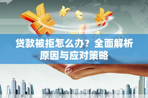 洪江贷款被拒怎么办？全面解析原因与应对策略