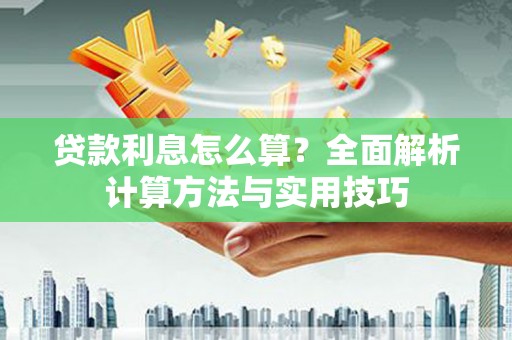 洪江贷款利息怎么算？全面解析计算方法与实用技巧