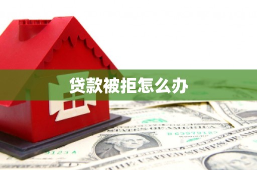 洪江贷款被拒怎么办