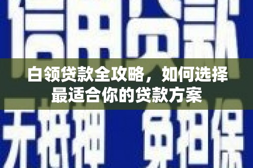 洪江白领贷款全攻略，如何选择最适合你的贷款方案